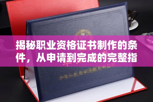 汝城揭秘职业资格证书制作的条件，从申请到完成的完整指南